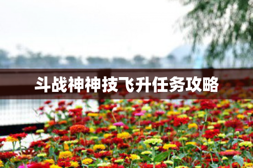 斗战神神技飞升任务攻略 斗战神神技飞升任务攻略