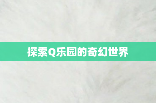 探索Q乐园的奇幻世界