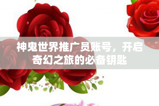 神鬼世界推广员账号,开启奇幻之旅的必备钥匙 神鬼世界推广员账号,开启奇幻之旅的必备钥匙