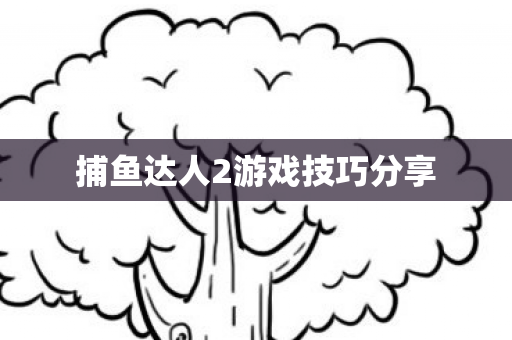 捕鱼达人2游戏技巧分享 捕鱼达人2游戏技巧分享