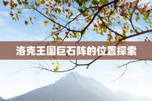 洛克王国巨石阵的位置探索 洛克王国巨石阵的位置探索