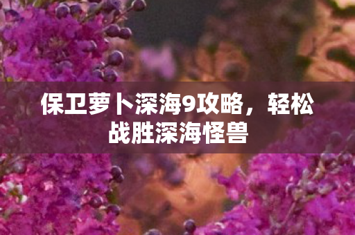 保卫萝卜深海9攻略,轻松战胜深海怪兽 保卫萝卜深海9攻略,轻松战胜深海怪兽