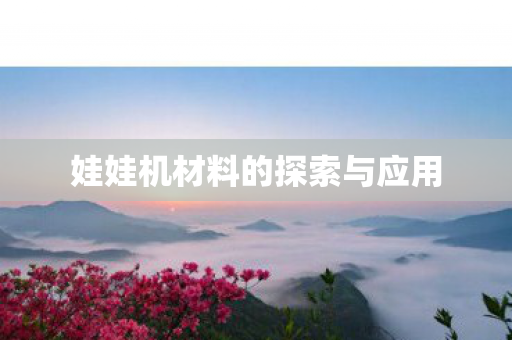 娃娃机材料的探索与应用 娃娃机材料的探索与应用