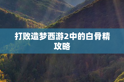 打败造梦西游2中的白骨精攻略 打败造梦西游2中的白骨精攻略