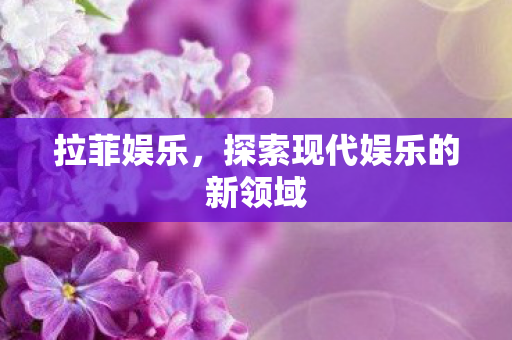 拉菲娱乐,探索现代娱乐的新领域 拉菲娱乐,探索现代娱乐的新领域