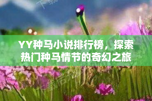 YY种马小说排行榜,探索热门种马情节的奇幻之旅 YY种马小说排行榜,探索热门种马情节的奇幻之旅
