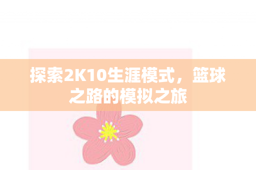 探索2K10生涯模式,篮球之路的模拟之旅 探索2K10生涯模式,篮球之路的模拟之旅