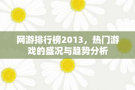 网游排行榜2013,热门游戏的盛况与趋势分析 网游排行榜2013,热门游戏的盛况与趋势分析