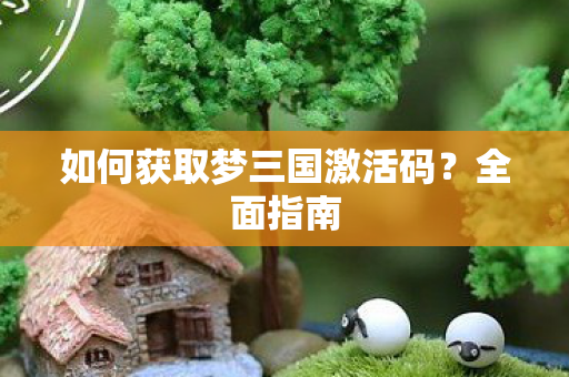 如何获取梦三国激活码?全面指南 如何获取梦三国激活码?全面指南