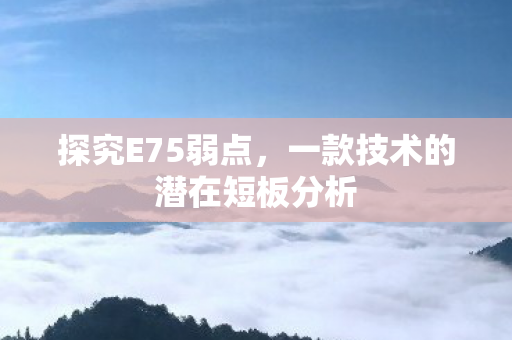 探究E75弱点,一款技术的潜在短板分析 探究E75弱点,一款技术的潜在短板分析