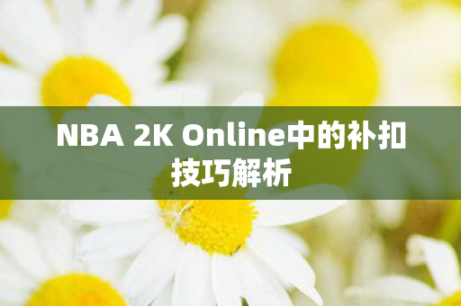 NBA 2K Online中的补扣技巧解析 NBA 2K Online中的补扣技巧解析