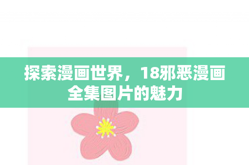 探索漫画世界,18邪恶漫画全集图片的魅力 探索漫画世界,18邪恶漫画全集图片的魅力