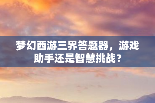 梦幻西游三界答题器,游戏助手还是智慧挑战? 梦幻西游三界答题器,游戏助手还是智慧挑战?