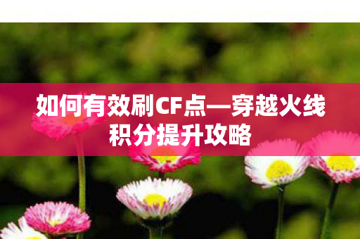 如何有效刷CF点—穿越火线积分提升攻略 如何有效刷CF点—穿越火线积分提升攻略