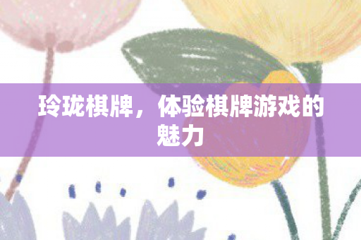 玲珑棋牌,体验棋牌游戏的魅力 玲珑棋牌,体验棋牌游戏的魅力