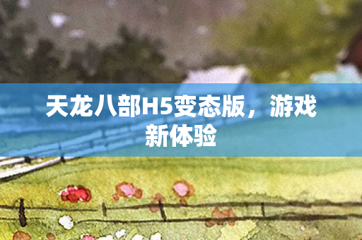 天龙八部H5变态版，游戏新体验