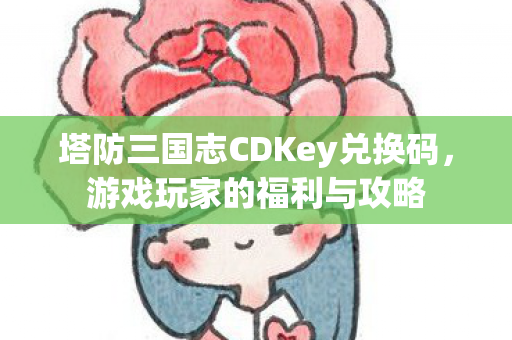 塔防三国志CDKey兑换码，游戏玩家的福利与攻略