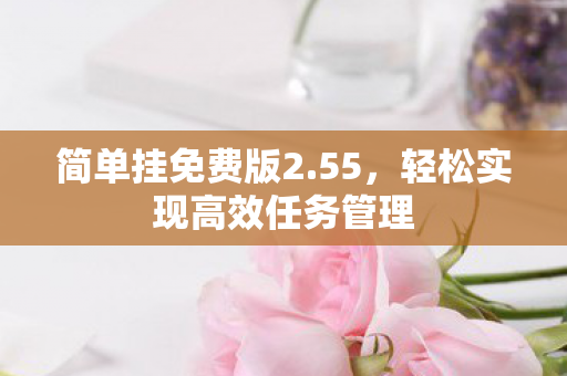 简单挂免费版2.55,轻松实现高效任务管理 简单挂免费版2.55,轻松实现高效任务管理