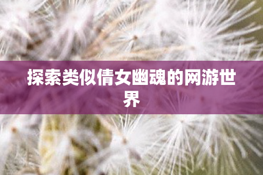 探索类似倩女幽魂的网游世界 探索类似倩女幽魂的网游世界