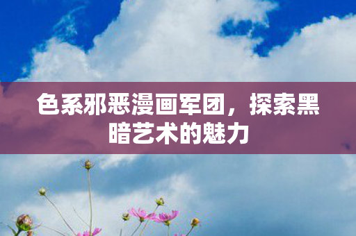 色系邪恶漫画军团,探索黑暗艺术的魅力 色系邪恶漫画军团,探索黑暗艺术的魅力