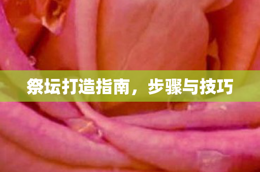 祭坛打造指南,步骤与技巧 祭坛打造指南,步骤与技巧