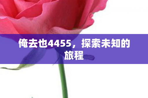 俺去也4455,探索未知的旅程 俺去也4455,探索未知的旅程