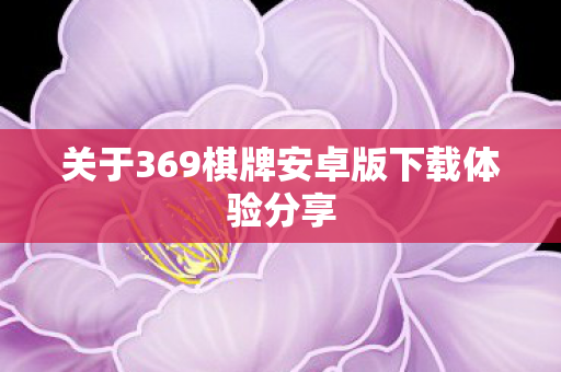 关于369棋牌安卓版下载体验分享 关于369棋牌安卓版下载体验分享