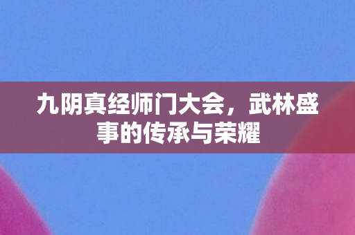 九阴真经师门大会,武林盛事的传承与荣耀 九阴真经师门大会,武林盛事的传承与荣耀