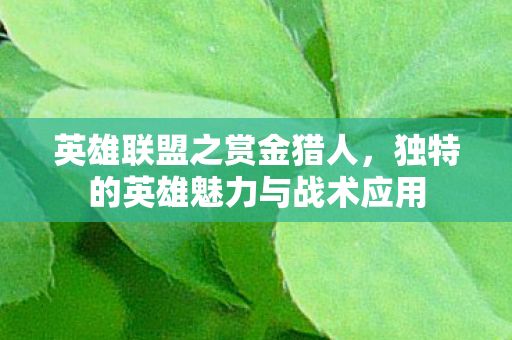 英雄联盟之赏金猎人，独特的英雄魅力与战术应用