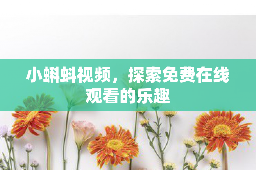 小蝌蚪视频,探索免费在线观看的乐趣 小蝌蚪视频,探索免费在线观看的乐趣