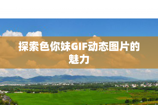 探索色你妹GIF动态图片的魅力 探索色你妹GIF动态图片的魅力