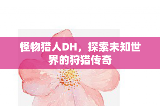 怪物猎人DH,探索未知世界的狩猎传奇 怪物猎人DH,探索未知世界的狩猎传奇