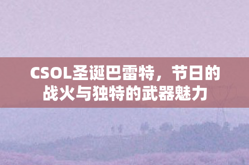 CSOL圣诞巴雷特,节日的战火与独特的武器魅力 CSOL圣诞巴雷特,节日的战火与独特的武器魅力