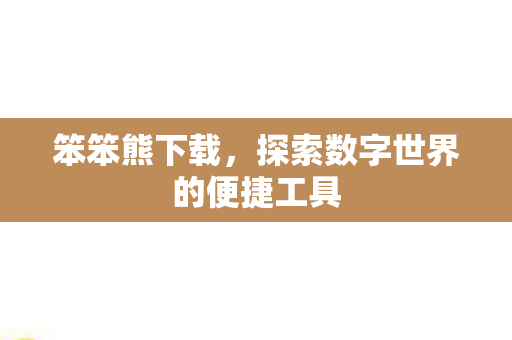 笨笨熊下载,探索数字世界的便捷工具 笨笨熊下载,探索数字世界的便捷工具