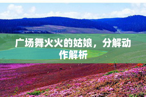 广场舞火火的姑娘,分解动作解析 广场舞火火的姑娘,分解动作解析
