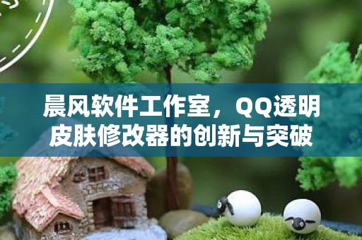 晨风软件工作室,QQ透明皮肤修改器的创新与突破 晨风软件工作室,QQ透明皮肤修改器的创新与突破
