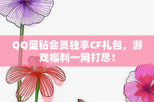 QQ蓝钻会员独享CF礼包,游戏福利一网打尽! QQ蓝钻会员独享CF礼包,游戏福利一网打尽!