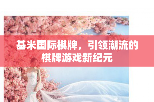 基米国际棋牌,引领潮流的棋牌游戏新纪元 基米国际棋牌,引领潮流的棋牌游戏新纪元