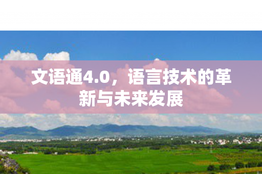 文语通4.0,语言技术的革新与未来发展 文语通4.0,语言技术的革新与未来发展