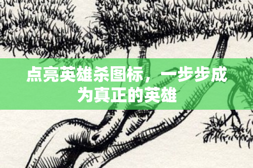 点亮英雄杀图标,一步步成为真正的英雄 点亮英雄杀图标,一步步成为真正的英雄