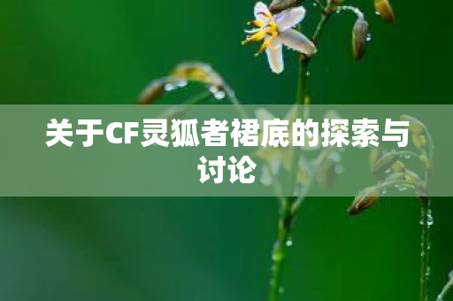 关于CF灵狐者裙底的探索与讨论 关于CF灵狐者裙底的探索与讨论
