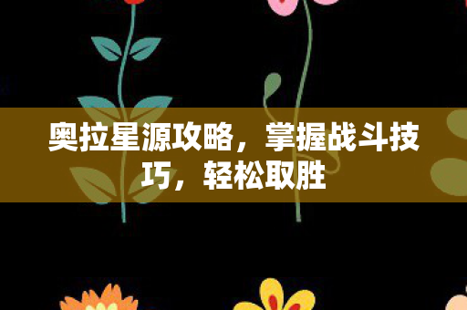 奥拉星源攻略,掌握战斗技巧,轻松取胜 奥拉星源攻略,掌握战斗技巧,轻松取胜
