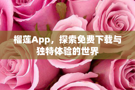 榴莲App,探索免费下载与独特体验的世界 榴莲App,探索免费下载与独特体验的世界