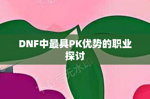 DNF中最具PK优势的职业探讨 DNF中最具PK优势的职业探讨