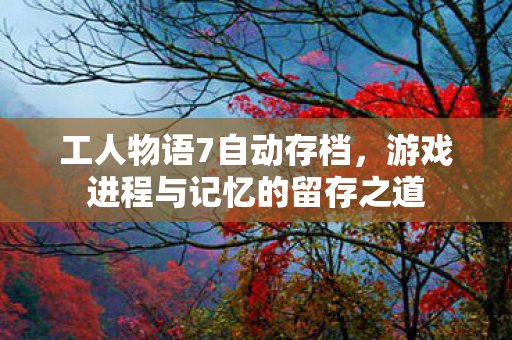 工人物语7自动存档,游戏进程与记忆的留存之道 工人物语7自动存档,游戏进程与记忆的留存之道
