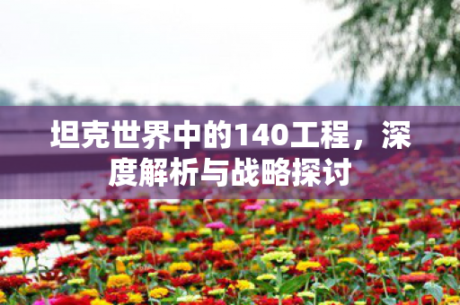 坦克世界中的140工程,深度解析与战略探讨 坦克世界中的140工程,深度解析与战略探讨
