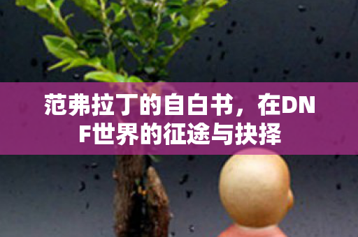 范弗拉丁的自白书,在DNF世界的征途与抉择 范弗拉丁的自白书,在DNF世界的征途与抉择