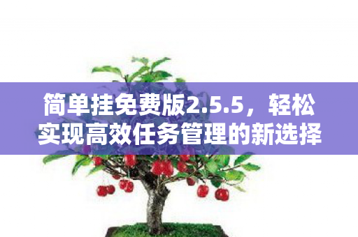 简单挂免费版2.5.5,轻松实现高效任务管理的新选择 简单挂免费版2.5.5,轻松实现高效任务管理的新选择
