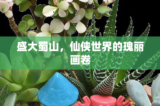 盛大蜀山，仙侠世界的瑰丽画卷