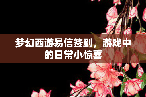 梦幻西游易信签到，游戏中的日常小惊喜